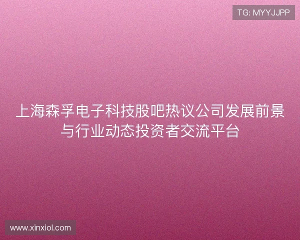 上海森孚电子科技股吧热议公司发展前景与行业动态投资者交流平台